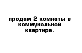 продам 2 комнаты в коммунальной квартире.